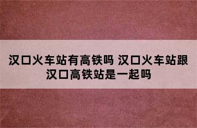 汉口火车站有高铁吗 汉口火车站跟汉口高铁站是一起吗